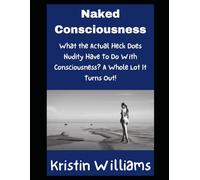 Naked Consciousness: What the Actual Heck Does Nudity Have To Do With Consciousness? A Whole Lot It Turns Out!