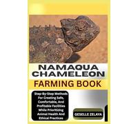 NAMAQUA CHAMELEON FARMING BOOK: Step-By-Step Methods For Creating Safe, Comfortable, And Profitable Facilities While Prioritizing Animal Health And Ethical Practices