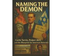 Naming the Demon: Curtis Yarvin, Project 2025, and the Blueprint for American Autocracy: Inside the Billionaire Plot to Capture Democracy, Control the Courts, and Build a New Authoritarian America