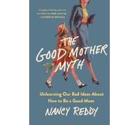 The Good Mother Myth: Unlearning Our Bad Ideas About How to Be a Good Mom