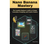 Nano Banana Mastery: The Complete Beginner’s Guide to AI Image Generation, Prompting, and Creative Projects for Kids Books, Thumbnails, Merch & More