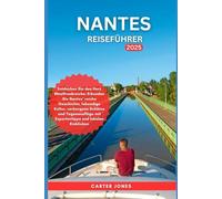 NANTES REISEFÜHRER 2025: Entdecken Sie das Herz Westfrankreichs: Erkunden Sie Nantes‘ reiche Geschichte, lebendige Kultur,verborgene Schätze und Tagesausflüge mit Expertentipps und lokalen Einblicken