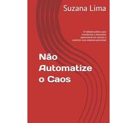 Não Automatize o Caos: O método prático para transformar a desordem operacional em clareza e construir uma empresa previsível