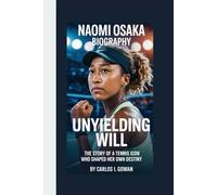 NAOMI OSAKA BIOGRAPHY: Unyielding Will - The Story of a Tennis Icon Who Shaped Her Own Destiny