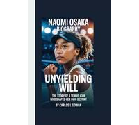 NAOMI OSAKA BIOGRAPHY: Unyielding Will - The Story of a Tennis Icon Who Shaped Her Own Destiny