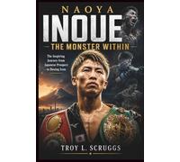 Naoya Inoue: The Monster Within: The Inspiring Journey from Japanese Prospect to Boxing Icon