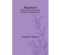 Napoleon: A Sketch of His Life, Character, Struggles, and Achievements