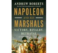 Napoleon and His Marshals: Victory, Rivalry, Betrayal
