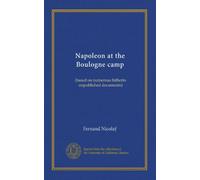 Napoleon at the Boulogne camp: (based on numerous hitherto unpublished documents)