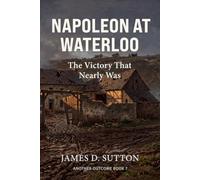 Napoleon at Waterloo: The Victory That Nearly Was