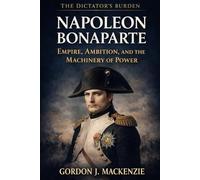 Napoleon Bonaparte: Empire, Ambition, and the Machinery of Power