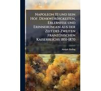 Napoleon III und sein Hof. DenkwÃ1/4rdigkeiten, Erlebnisse und Erinnerungen aus der Zeit des Zweiten französischen Kaiserreichs 1851-1870