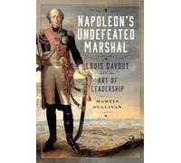 Napoleon’s Undefeated Marshal: Louis Davout and the Art of Leadership