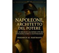 Napoleone, Architetto del Potere: Dal 18 Brumaio all’Impero (1799-1804): istituzioni, guerra e legittimazione