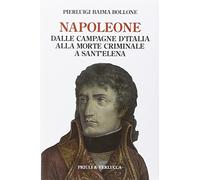Napoleone. Dalle campagne d’Italia alla morte criminale a Sant’Elena