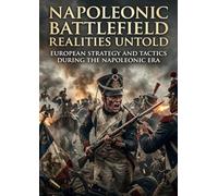 Napoleonic Battlefield Realities Untold: European Strategy And Tactics During The Napoleonic Era