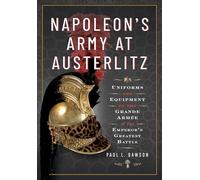 Napoleon's Army at Austerlitz: Uniforms and Equipment of the Grande Armée at the Emperor's Greatest Battle