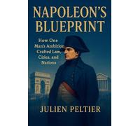 Napoleon's Blueprint: How One Man's Ambition Crafted Law, Cities, and Nations: 1