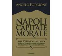Napoli capitale morale. Dal Vesuvio a Milano. Storia di un ribaltamento nazionale tra politica, massoneria e Chiesa