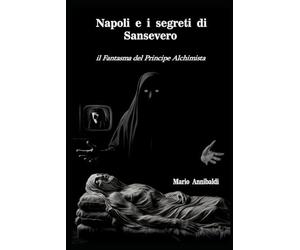 Napoli e i segreti di Sansevero: Il fantasma del Principe alchimista.