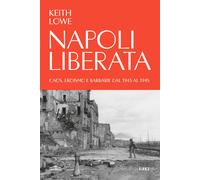 Napoli liberata. Caos, eroismo e barbarie dal 1943 al 1945 - Lowe Keith