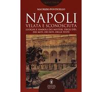 Napoli velata e sconosciuta. Luoghi e simboli dei misteri, degli dèi, dei miti, dei riti, delle feste