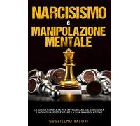 Narcisismo e Manipolazione Mentale: La Guida Completa per Affrontare un Narcisista e Individuare ed Evitare la sua Manipolazione
