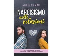 Narcisismo nelle relazioni: Come riconoscere un narcisista, staccarsi da lui e, finalmente, diventare felici