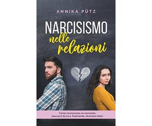 Narcisismo nelle relazioni: Come riconoscere un narcisista, staccarsi da lui e, finalmente, diventare felici