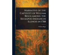 Narrative of the Captivity of William Biggs Among the Kickapoo Indians in Illinois in 1788