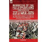 Narrative of the Field Operations Connected with the Zulu War of 1879: The Official History published by the British War Office in 1881 Prepared by the Intelligence Branch of the Quartermaster-General's Department