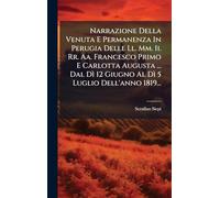 Narrazione Della Venuta E Permanenza In Perugia Delle Ll. Mm. Ii. Rr. Aa. Francesco Primo E Carlotta Augusta ... Dal Dì 12 Giugno Al Dì 5 Luglio Dell'anno 1819...
