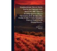 Narrazione Delle Feste Fatte In Firenze Nel Maggio 1887 Per Lo Scoprimento Della Facciata Di S. Maria Del Fiore E Del V Centenario Dalla Nascita Di Donatello...