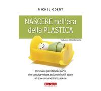 Nascere nell'era della plastica. Per vivere gravidanza e parto con consapevolezza, evitando inutili paure ed eccessiva medicalizzazione