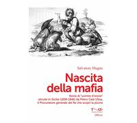 Nascita della mafia. Storie di «uomini d'onore» istruite in Sicilia (1838-1846) da Pietro Calà Ulloa, il Procuratore generale del Re che scoprì la piovra