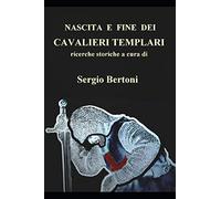 Nascita e fine dei Cavalieri Templari: ricerche storiche a cura di Sergio Bertoni