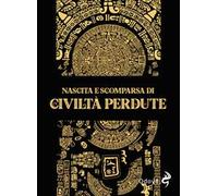 Nascita e scomparsa di civiltà perdute. Ediz. illustrata