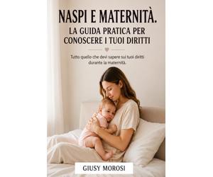 Naspi e Maternità - La guida pratica per conoscere i tuoi diritti: Tutto quello che evi sapere suoi tuoi diritti durante la maternità