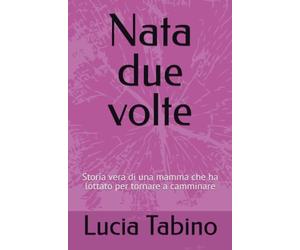 Nata due volte: Storia vera di una mamma che ha lottato per tornare a camminare