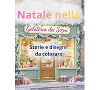 Natale nella gelateria dei sogni-Storie e disegni da colorare: per bambini dagli 8 anni in su che amano il Natale, i dolci e le avventure piene di gentilezza.
