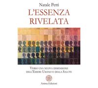 Natale, Petti. - L'essenza rivelata. Verso una nuova dimensione dell'essere uman