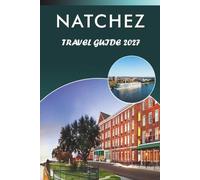 NATCHEZ TRAVEL GUIDE 2027: Explore Top Attractions, Historic Landmarks, Antebellum Architecture, Mississippi River History, Local Cuisine, Outdoor Adventure and Practical Tips for Every Traveler.