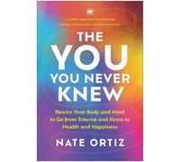 The YOU You Never Knew: Rewire Your Body and Mind to Go from Trauma and Stress to Health and Happiness