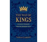 Nathan Clarkson The Way of Kings - Ancient Wisdom for the Modern Man (Tascabile)