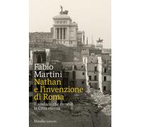 Nathan e invenzione di Roma. Il sindaco che cambiò la Città eterna - Marti...