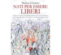 Nati per essere liberi. Consigli e pratiche per portare armonia in sé e nelle relazioni affettive attraverso il metodo delle costellazioni dell'amore