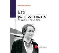 Nati per incominciare. Vita e politica in Hannah Arendt - Papa Alessandra