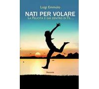 Nati per volare. La felicità è già dentro di te…. Nuova ediz.