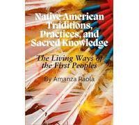 Native American Traditions, Practices, and Sacred Knowledge: The Living Ways of the First Peoples