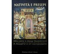 Natività e presepi. Nell'arte e nella tradizione a Milano e in Lombardia. Ediz. illustrata